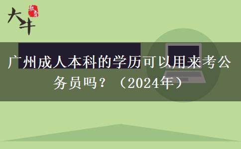 廣州成人本科的學歷可以用來考公務員嗎？（2024年）