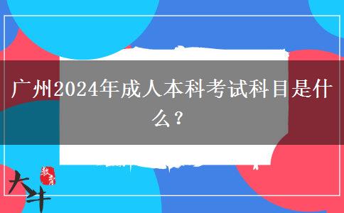 廣州2024年成人本科考試科目是什么？