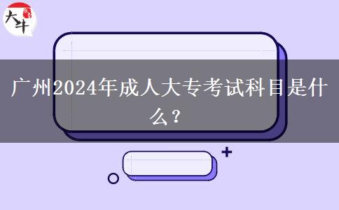 廣州2024年成人大專考試科目是什么？