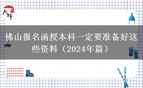 佛山報名函授本科一定要準備好這些資料（2024年篇）