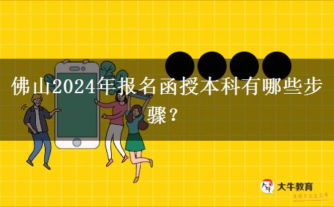 佛山2024年報名函授本科有哪些步驟？