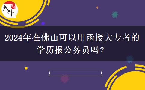 2024年在佛山可以用函授大?？嫉膶W(xué)歷報(bào)公務(wù)員嗎