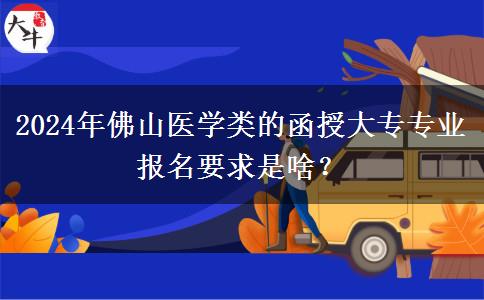 2024年佛山醫(yī)學(xué)類的函授大專專業(yè)報(bào)名要求是啥？