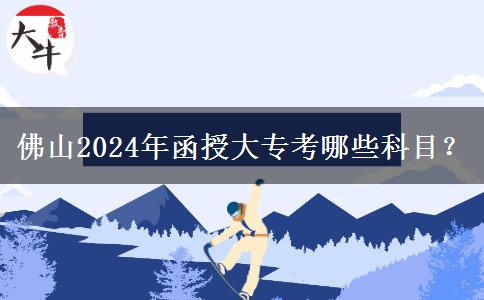 佛山2024年函授大專(zhuān)考哪些科目？