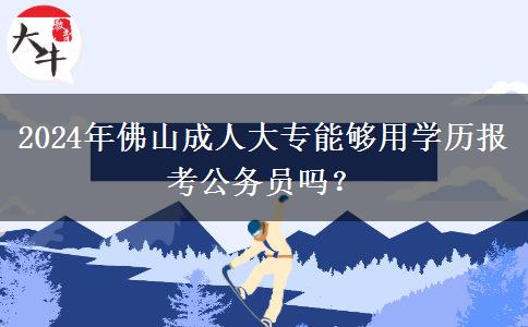 2024年在佛山可以用成人大專考的學(xué)歷報(bào)公務(wù)員嗎？