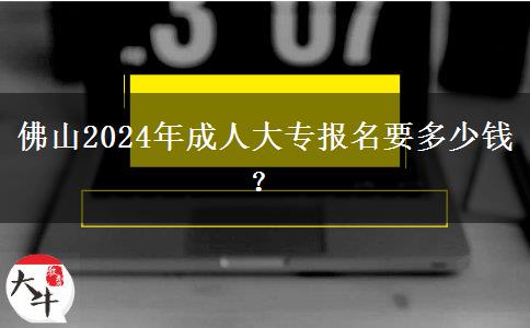 佛山2024年成人大專報(bào)名要多少錢(qián)？