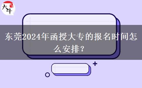 東莞2024年函授大專(zhuān)的報(bào)名時(shí)間怎么安排？