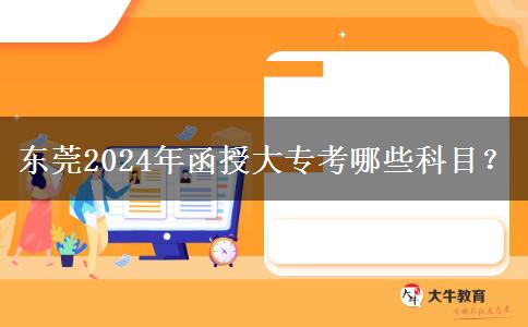 東莞2024年函授大專考哪些科目？