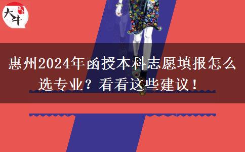 惠州2024年函授本科志愿填報怎么選專業(yè)？看看這些建議！