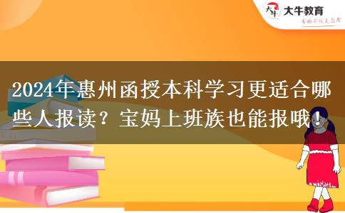 2024年惠州函授本科學(xué)習(xí)更適合哪些人報(bào)讀？寶媽上班族也能報(bào)哦！