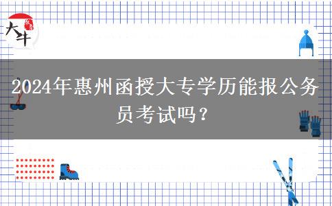 2024年惠州函授大專學(xué)歷能報(bào)公務(wù)員考試嗎？