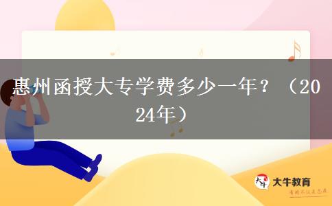 惠州函授大專學(xué)費(fèi)多少一年？（2024年）