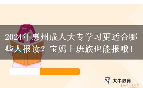 2024年惠州成人大專學(xué)習(xí)更適合哪些人報讀？寶媽上班族也能報哦！