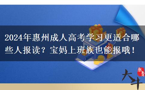 2024年惠州成人高考學(xué)習(xí)更適合哪些人報(bào)讀？寶媽上班族也能報(bào)哦！