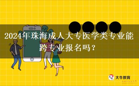 珠海2024年成人大專醫(yī)學類專業(yè)能跨專業(yè)報名嗎？