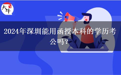 2024年深圳能用函授本科的學(xué)歷考公嗎？