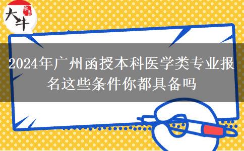 2024年廣州函授本科醫(yī)學(xué)類專業(yè)報名這些條件你都具備嗎