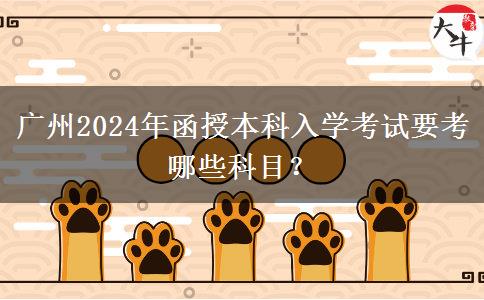 廣州2024年函授本科入學(xué)考試要考哪些科目？