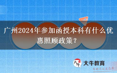 廣州2024年參加函授本科有什么優(yōu)惠照顧政策？