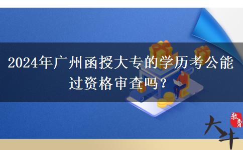 2024年廣州函授大專的學(xué)歷考公能過資格審查嗎？