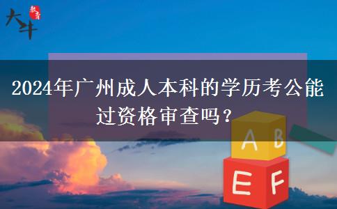 2024年廣州成人本科的學(xué)歷考公能過(guò)資格審查嗎？