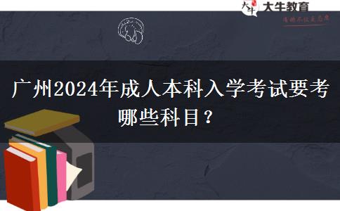 廣州2024年成人本科入學(xué)考試要考哪些科目？