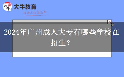 2024年廣州成人大專有什么學校在招生？