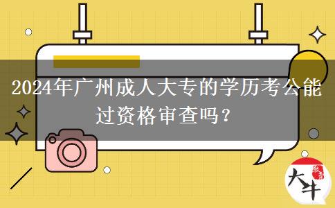 2024年廣州成人大專的學歷考公能過資格審查嗎？