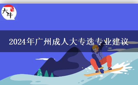 廣州2024年成人大專選專業(yè)建議你先看看這篇文章先哦