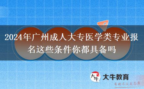 2024年廣州成人大專醫(yī)學類專業(yè)報名這些條件你都具備嗎