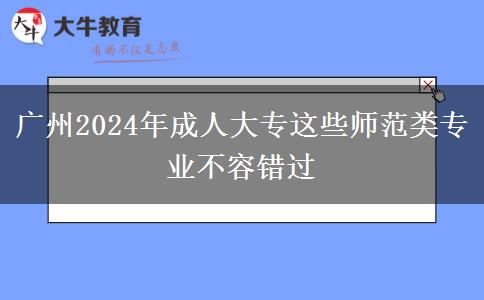 廣州2024年成人大專這些師范類專業(yè)不容錯過