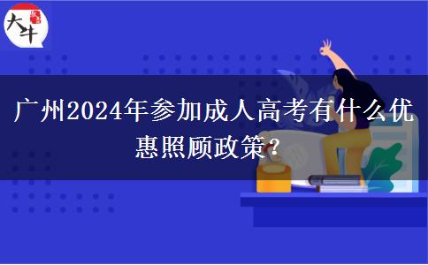 廣州2024年參加成人高考有什么優(yōu)惠照顧政策？