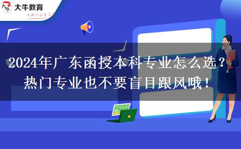 2024年廣東函授本科專業(yè)怎么選？熱門專業(yè)也不要盲目跟風(fēng)哦！