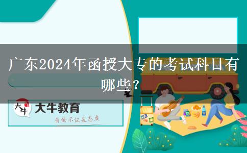 廣東2024年函授大專的考試科目有哪些？