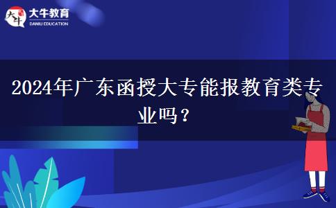 廣東2024年函授大專能報(bào)教育類專業(yè)嗎？