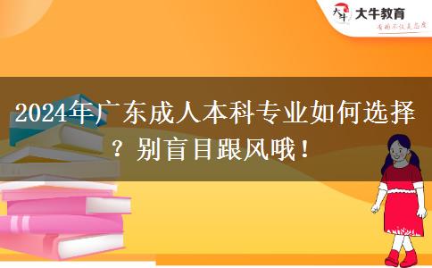 2024年廣東成人本科專業(yè)怎么選？熱門專業(yè)也不要盲目跟風(fēng)哦！