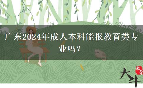 廣東2024年成人本科能報教育類專業(yè)嗎？