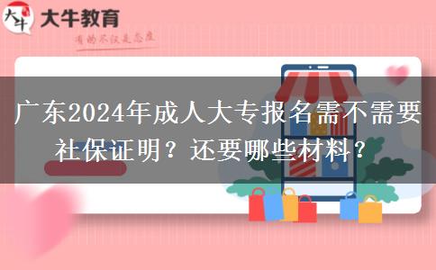 廣東2024年成人大專報名需不需要社保證明？還要哪些材料？