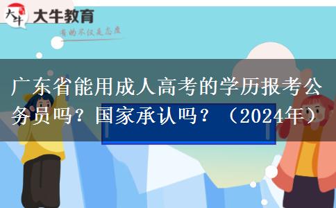 廣東省能用成人高考的學(xué)歷報考公務(wù)員嗎？國家承認嗎？（2024年）