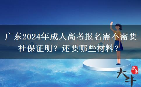 廣東2024年成人高考報名需不需要社保證明？還要哪些材料？