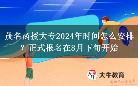 茂名函授大專2024年時(shí)間怎么安排？正式報(bào)名在8月下旬開始