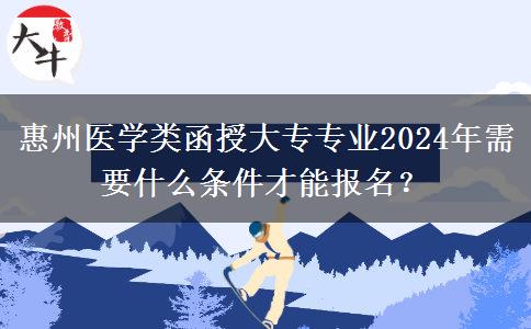 惠州醫(yī)學(xué)類函授大專專業(yè)2024年需要什么條件才能報(bào)名？