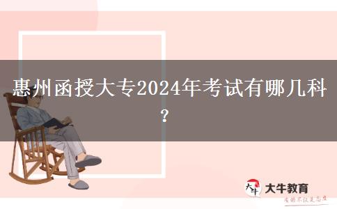 惠州函授大專2024年考試有哪幾科？