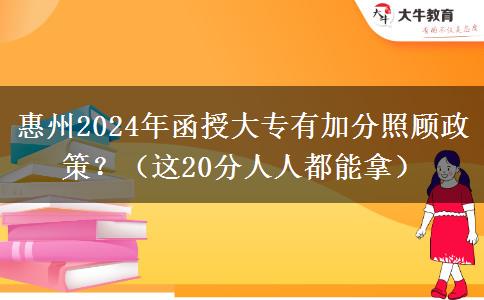 惠州2024年函授大專有加分照顧政策？（這20分人人都能拿）