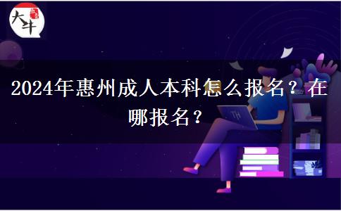 2024年惠州成人本科怎么報名？在哪報名？