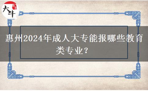 惠州2024年成人大專能報(bào)哪些教育類專業(yè)？