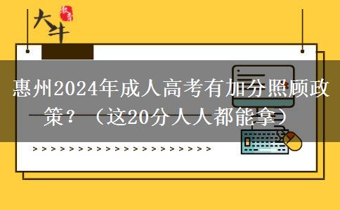 惠州2024年成人高考有加分照顧政策？（這20分人人都能拿）