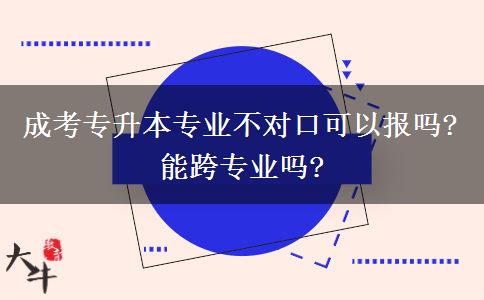 成考專升本專業(yè)不對口可以報嗎?能跨專業(yè)嗎?