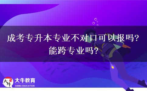 成考專升本專業(yè)不對口可以報嗎?能跨專業(yè)嗎?