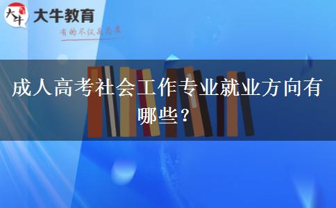 成人高考社會(huì)工作專(zhuān)業(yè)就業(yè)方向有哪些？